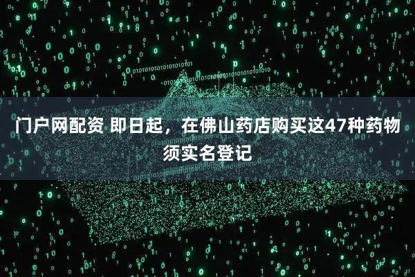 门户网配资 即日起，在佛山药店购买这47种药物须实名登记