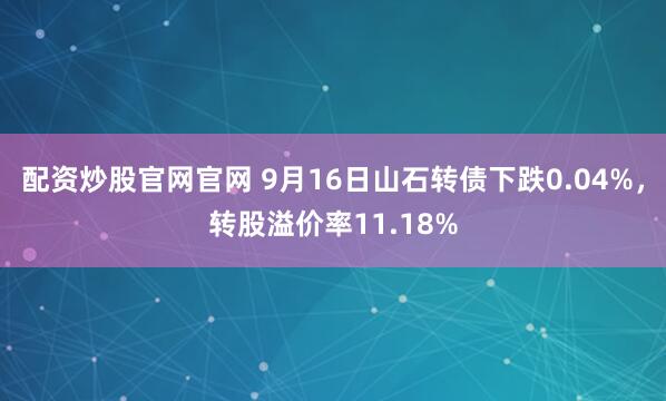 配资炒股官网官网 9月16日山石转债下跌0.04%，转股溢价率11.18%