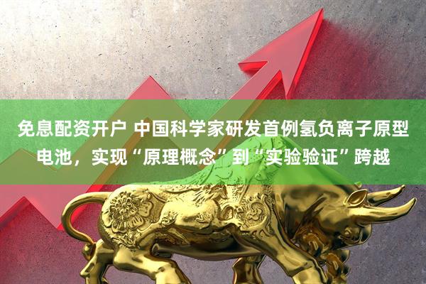免息配资开户 中国科学家研发首例氢负离子原型电池，实现“原理概念”到“实验验证”跨越