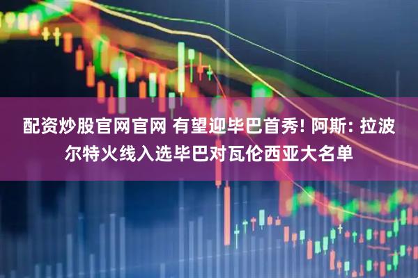 配资炒股官网官网 有望迎毕巴首秀! 阿斯: 拉波尔特火线入选毕巴对瓦伦西亚大名单
