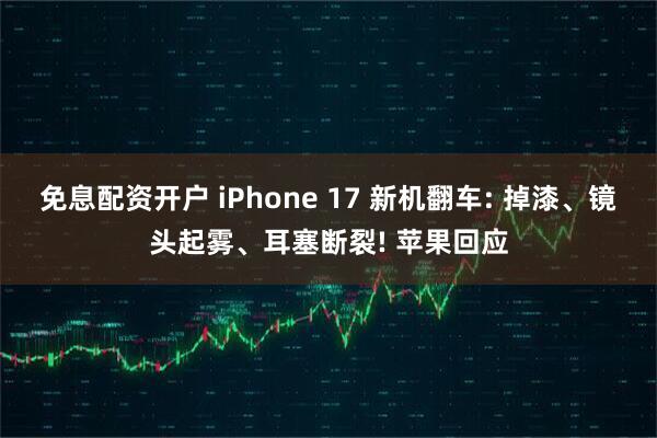 免息配资开户 iPhone 17 新机翻车: 掉漆、镜头起雾、耳塞断裂! 苹果回应