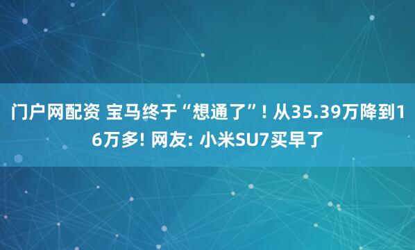 门户网配资 宝马终于“想通了”! 从35.39万降到16万多! 网友: 小米SU7买早了