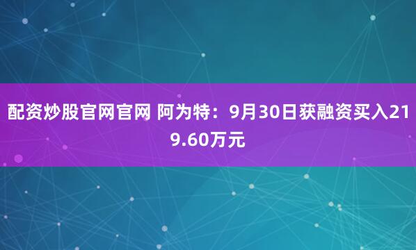 配资炒股官网官网 阿为特：9月30日获融资买入219.60万元