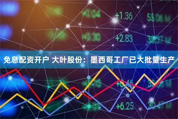 免息配资开户 大叶股份：墨西哥工厂已大批量生产